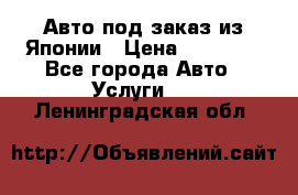 Авто под заказ из Японии › Цена ­ 15 000 - Все города Авто » Услуги   . Ленинградская обл.